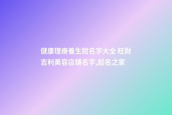 健康理療養生館名字大全 旺財吉利美容店鋪名字,起名之家-第1張-店鋪起名-玄機派